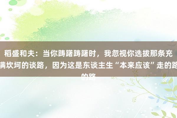 稻盛和夫：当你踌躇踌躇时，我忽视你选拔那条充满坎坷的谈路，因为这是东谈主生“本来应该”走的路