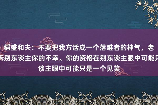 稻盛和夫：不要把我方活成一个落难者的神气，老是急着去告诉别东谈主你的不幸。你的资格在别东谈主眼中可能只是一个见笑