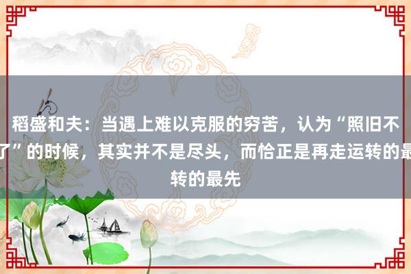 稻盛和夫：当遇上难以克服的穷苦，认为“照旧不成了”的时候，其实并不是尽头，而恰正是再走运转的最先